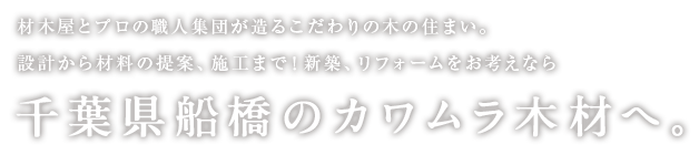 木材屋とプロの職人集団が造るこだわりの木の住まい。設計から材料の提案、施工まで！新築、リフォームをお考えなら、千葉県船橋のカワムラ木材へ。