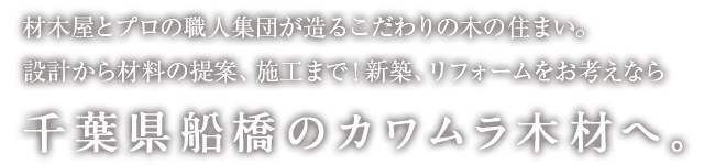 木材屋とプロの職人集団が造るこだわりの木の住まい。設計から材料の提案、施工まで！新築、リフォームをお考えなら、千葉県船橋のカワムラ木材へ。